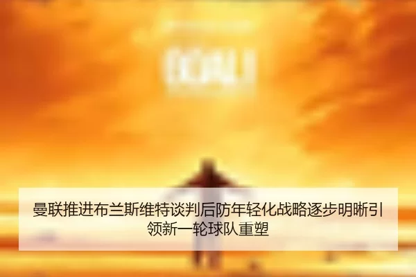 曼联推进布兰斯维特谈判后防年轻化战略逐步明晰引领新一轮球队重塑