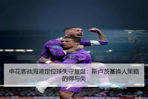 申花客战海港定位球失守复盘：斯卢茨基换人策略的得与失